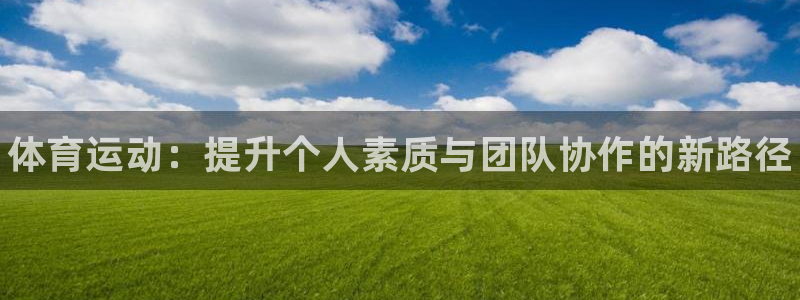 欧亿体育官方正版app娱乐:体育运动:提升个人素质与团队协作